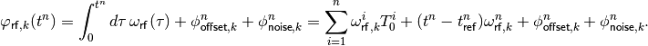 \varphi_{\mathsf{rf},k}(t^n) = \int_{0}^{t^n} d\tau \, \omega_{\mathsf{rf}}(\tau) + \phi_{\mathsf{offset},k}^n + \phi_{\mathsf{noise},k}^n = \sum_{i=1}^{n} \omega_{\mathsf{rf},k}^i T_0^i + (t^n-t_{\mathsf{ref}}^n) \omega_{\mathsf{rf},k}^n + \phi_{\mathsf{offset},k}^n + \phi_{\mathsf{noise},k}^n .