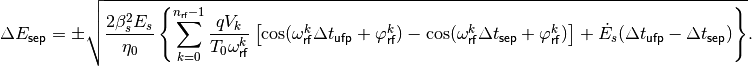 \Delta E_{\mathsf{sep}} =  \pm \sqrt{ \frac{2 \beta_s^2 E_s}{\eta_0} \left \{ \sum_{k=0}^{n_{\mathsf{rf}}-1} \frac{q V_k}{T_0 \omega_{\mathsf{rf}}^k} \left [ \cos (\omega_{\mathsf{rf}}^k \Delta t_{\mathsf{ufp}} + \varphi_{\mathsf{rf}}^k) - \cos (\omega_{\mathsf{rf}}^k \Delta t_{\mathsf{sep}} + \varphi_{\mathsf{rf}}^k) \right ] + \dot{E_s} (\Delta t_{\mathsf{ufp}} - \Delta t_{\mathsf{sep}}) \right \}} .