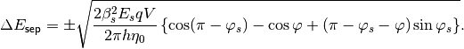 \Delta E_{\mathsf{sep}} =  \pm \sqrt{ \frac{2 \beta_s^2 E_s q V}{2 \pi h \eta_0} \left \{ \cos (\pi - \varphi_s) - \cos \varphi + (\pi - \varphi_s - \varphi) \sin \varphi_s \right \} }.